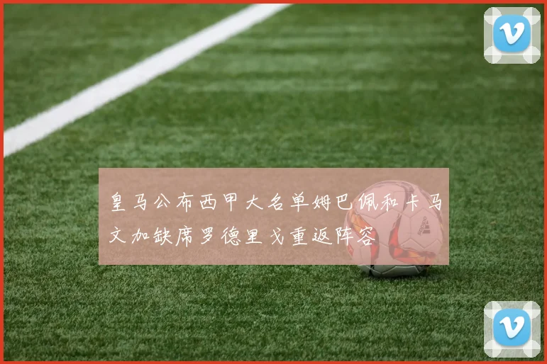 皇马公布西甲大名单姆巴佩和卡马文加缺席罗德里戈重返阵容