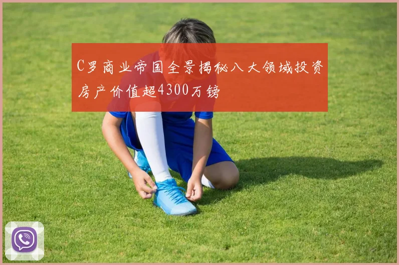 C罗商业帝国全景揭秘八大领域投资房产价值超4300万镑