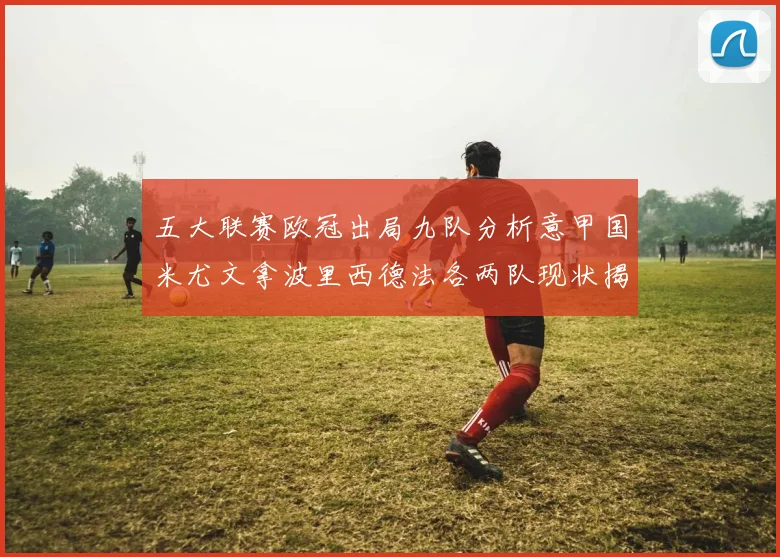 五大联赛欧冠出局九队分析意甲国米尤文拿波里西德法各两队现状揭秘