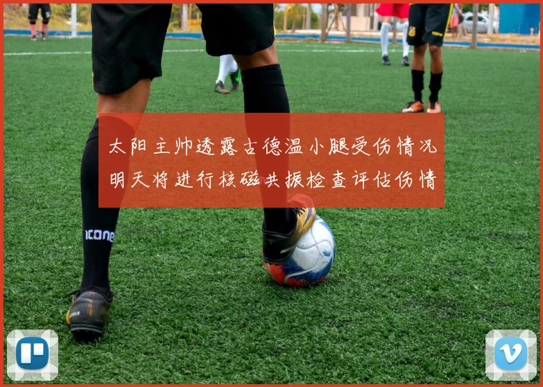 太阳主帅透露古德温小腿受伤情况明天将进行核磁共振检查评估伤情