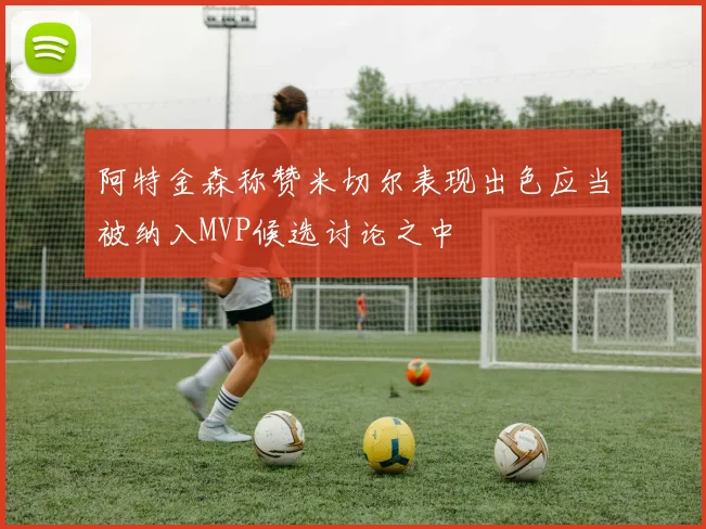 阿特金森称赞米切尔表现出色应当被纳入MVP候选讨论之中