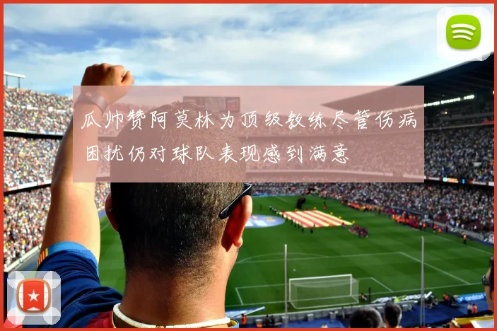 瓜帅赞阿莫林为顶级教练尽管伤病困扰仍对球队表现感到满意