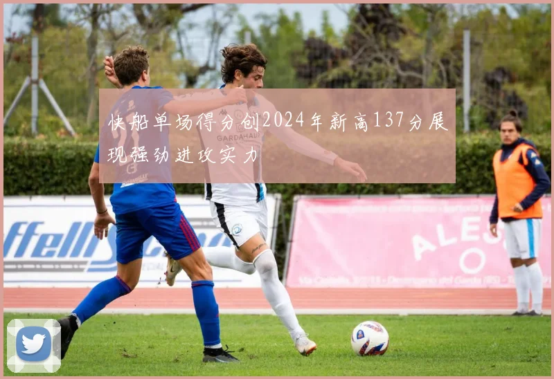 快船单场得分创2024年新高137分展现强劲进攻实力