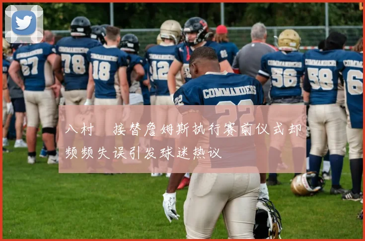 八村塁接替詹姆斯执行赛前仪式却频频失误引发球迷热议