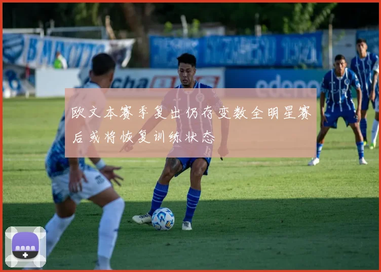 欧文本赛季复出仍存变数全明星赛后或将恢复训练状态