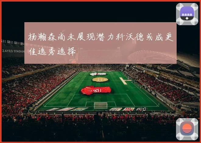 杨瀚森尚未展现潜力科沃德或成更佳选秀选择