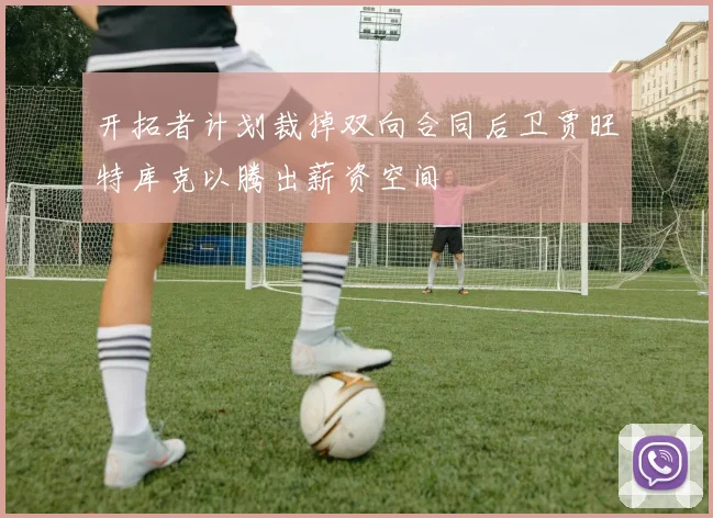 开拓者计划裁掉双向合同后卫贾旺特库克以腾出薪资空间