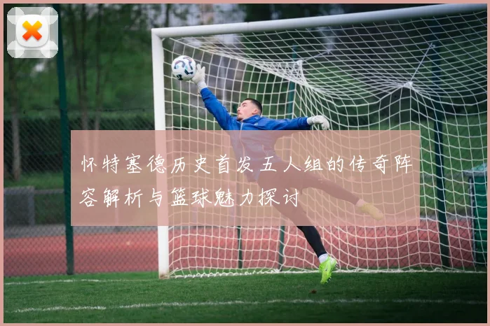 怀特塞德历史首发五人组的传奇阵容解析与篮球魅力探讨