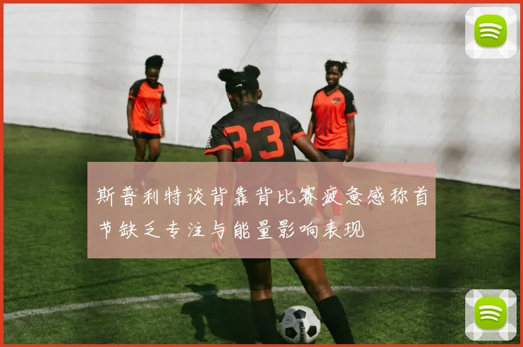 斯普利特谈背靠背比赛疲惫感称首节缺乏专注与能量影响表现