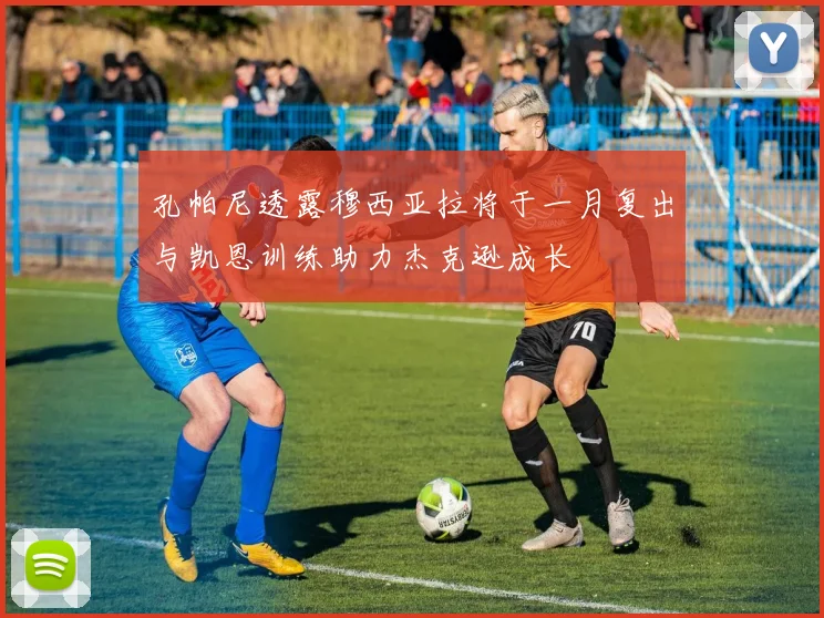 孔帕尼透露穆西亚拉将于一月复出与凯恩训练助力杰克逊成长