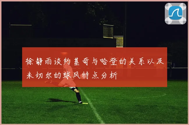 徐静雨谈约基奇与哈登的关系以及米切尔的球风特点分析