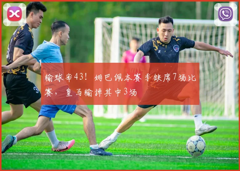 输球率43！姆巴佩本赛季缺席7场比赛，皇马输掉其中3场