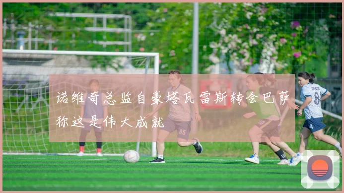 诺维奇总监自豪塔瓦雷斯转会巴萨称这是伟大成就