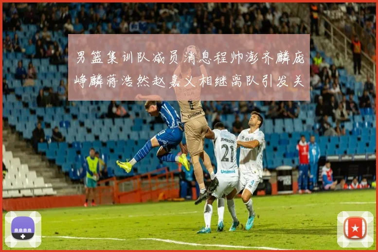 男篮集训队减员消息程帅澎齐麟庞峥麟蒋浩然赵嘉义相继离队引发关注