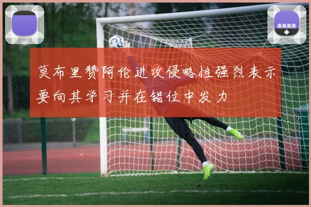 莫布里赞阿伦进攻侵略性强烈表示要向其学习并在错位中发力