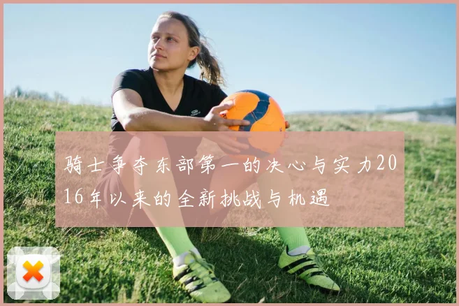 骑士争夺东部第一的决心与实力2016年以来的全新挑战与机遇
