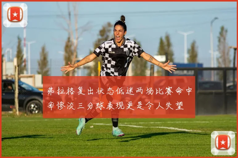 弗拉格复出状态低迷两场比赛命中率惨淡三分球表现更是令人失望