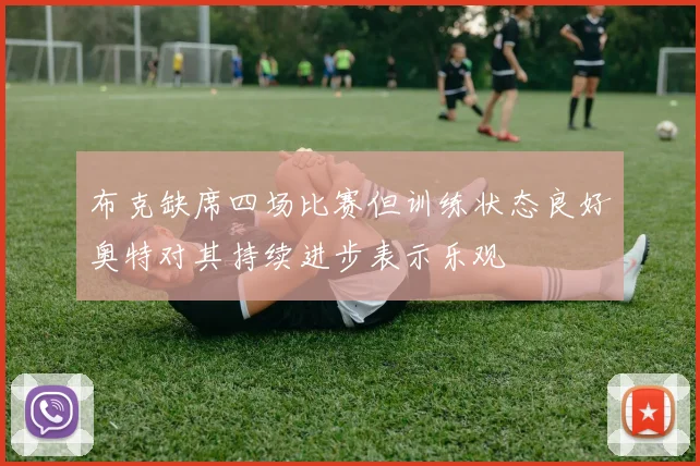 布克缺席四场比赛但训练状态良好奥特对其持续进步表示乐观