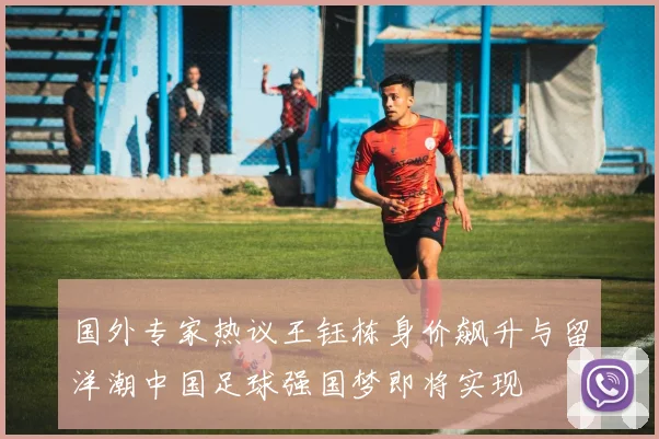 国外专家热议王钰栋身价飙升与留洋潮中国足球强国梦即将实现