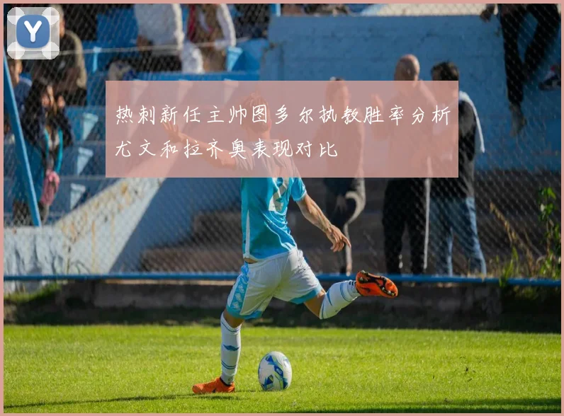 热刺新任主帅图多尔执教胜率分析尤文和拉齐奥表现对比
