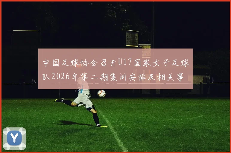 中国足球协会召开U17国家女子足球队2026年第二期集训安排及相关事项通知