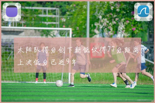 太阳队得分创下新低仅得77分距离上次低分已近9年
