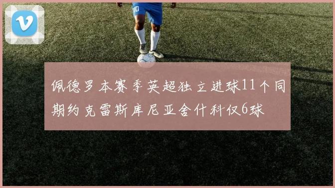 佩德罗本赛季英超独立进球11个同期约克雷斯库尼亚舍什科仅6球