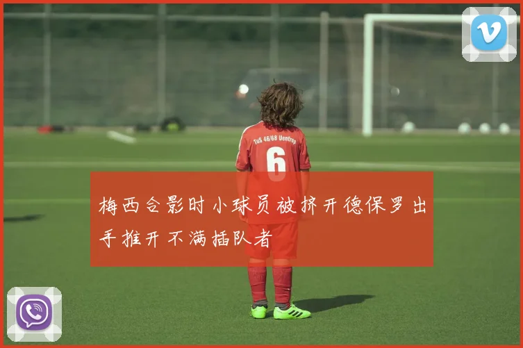 梅西合影时小球员被挤开德保罗出手推开不满插队者