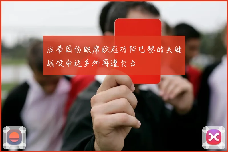 法蒂因伤缺席欧冠对阵巴黎的关键战役命运多舛再遭打击