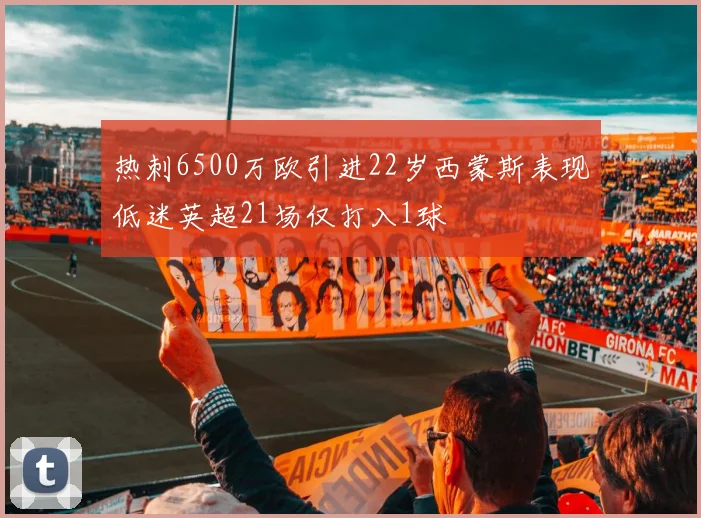 热刺6500万欧引进22岁西蒙斯表现低迷英超21场仅打入1球