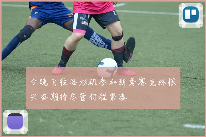 今晚飞往洛杉矶参加新秀赛克林根兴奋期待尽管行程紧凑