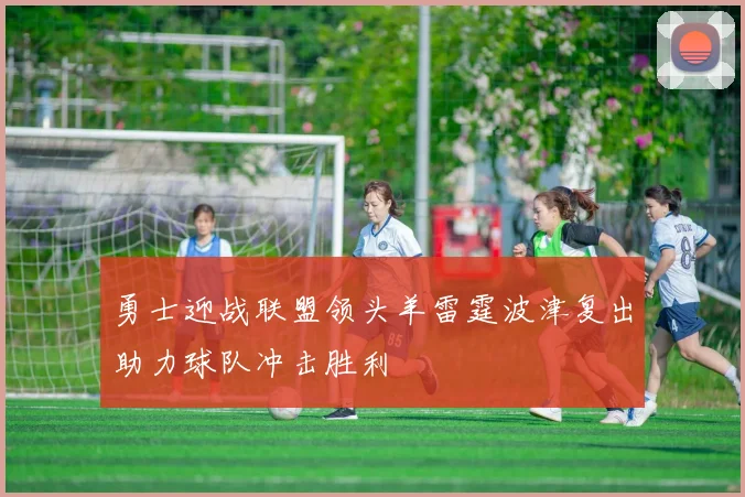 勇士迎战联盟领头羊雷霆波津复出助力球队冲击胜利
