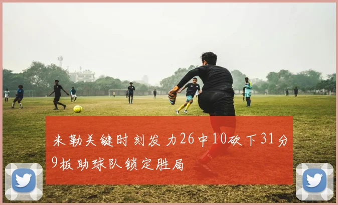 米勒关键时刻发力26中10砍下31分9板助球队锁定胜局