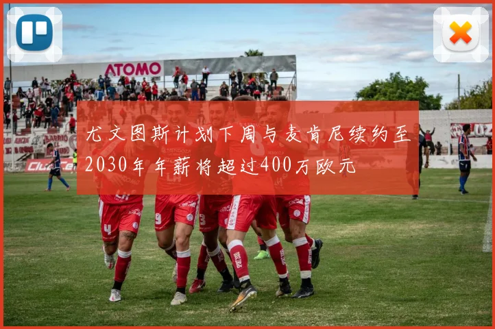 尤文图斯计划下周与麦肯尼续约至2030年年薪将超过400万欧元