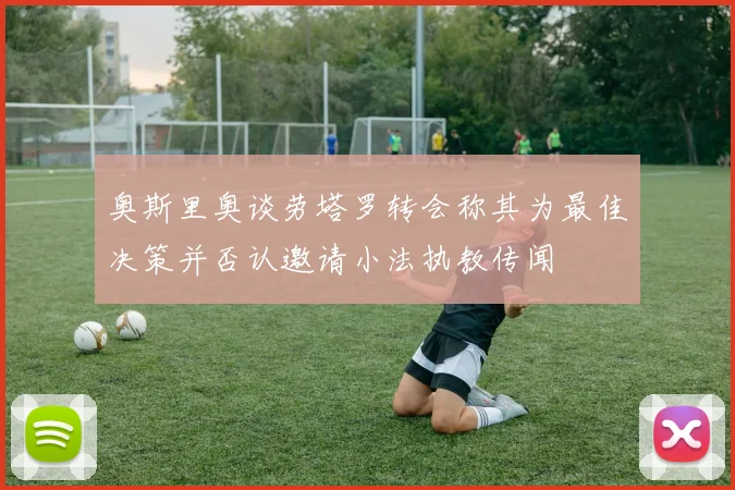 奥斯里奥谈劳塔罗转会称其为最佳决策并否认邀请小法执教传闻