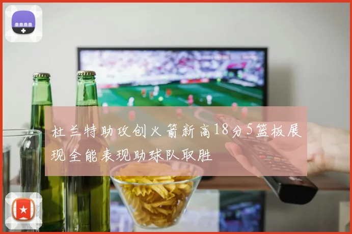 杜兰特助攻创火箭新高18分5篮板展现全能表现助球队取胜