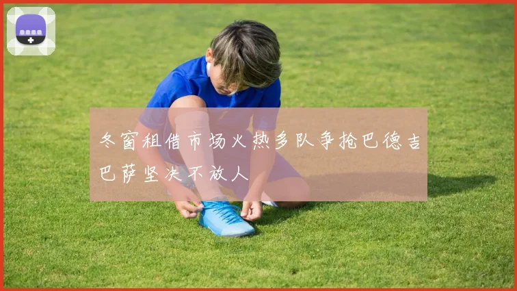 冬窗租借市场火热多队争抢巴德吉巴萨坚决不放人